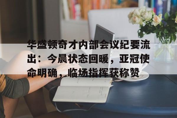 华盛顿奇才内部会议纪要流出：今晨状态回暖，亚冠使命明确，临场指挥获称赞(华盛顿名言不受制约的权力)-开云官网